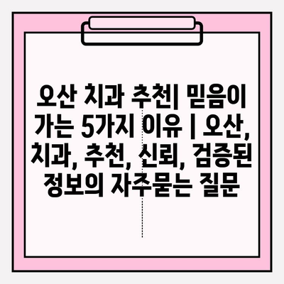 오산 치과 추천| 믿음이 가는 5가지 이유 | 오산, 치과, 추천, 신뢰, 검증된 정보