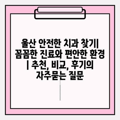 울산 안전한 치과 찾기| 꼼꼼한 진료와 편안한 환경 | 추천, 비교, 후기