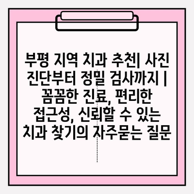 부평 지역 치과 추천| 사진 진단부터 정밀 검사까지 | 꼼꼼한 진료, 편리한 접근성, 신뢰할 수 있는 치과 찾기