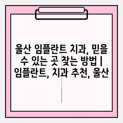 울산 임플란트 치과, 믿을 수 있는 곳 찾는 방법 |  임플란트, 치과 추천, 울산