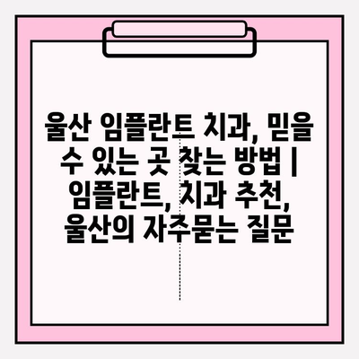 울산 임플란트 치과, 믿을 수 있는 곳 찾는 방법 |  임플란트, 치과 추천, 울산