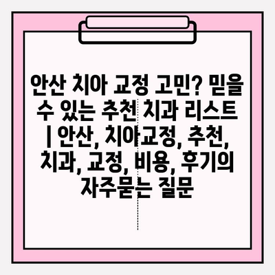 안산 치아 교정 고민? 믿을 수 있는 추천 치과 리스트 | 안산, 치아교정, 추천, 치과, 교정, 비용, 후기