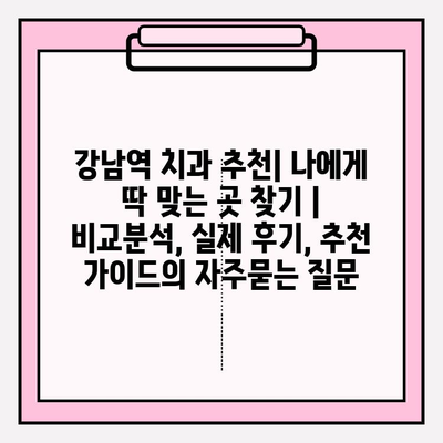 강남역 치과 추천| 나에게 딱 맞는 곳 찾기 | 비교분석, 실제 후기, 추천 가이드