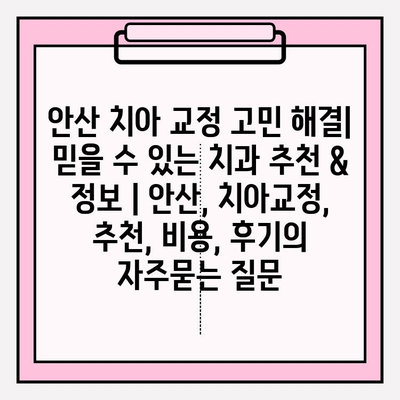 안산 치아 교정 고민 해결| 믿을 수 있는 치과 추천 & 정보 | 안산, 치아교정, 추천, 비용, 후기