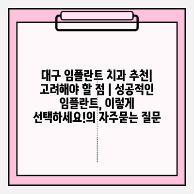 대구 임플란트 치과 추천| 고려해야 할 점 | 성공적인 임플란트, 이렇게 선택하세요!