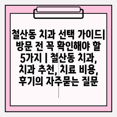 철산동 치과 선택 가이드| 방문 전 꼭 확인해야 할 5가지 | 철산동 치과, 치과 추천, 치료 비용, 후기