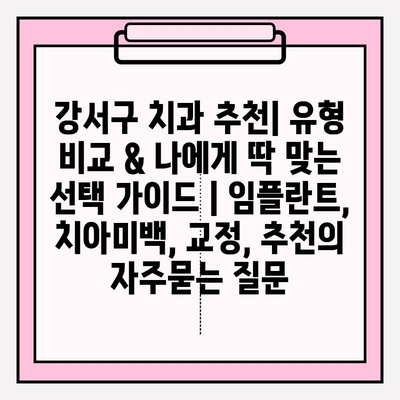 강서구 치과 추천| 유형 비교 & 나에게 딱 맞는 선택 가이드 | 임플란트, 치아미백, 교정, 추천