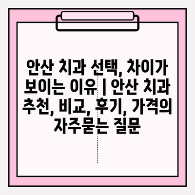 안산 치과 선택, 차이가 보이는 이유 | 안산 치과 추천, 비교, 후기, 가격