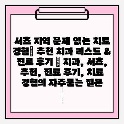 서초 지역 문제 없는 치료 경험| 추천 치과 리스트 & 진료 후기 | 치과, 서초, 추천, 진료 후기, 치료 경험