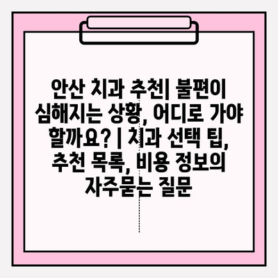 안산 치과 추천| 불편이 심해지는 상황, 어디로 가야 할까요? | 치과 선택 팁, 추천 목록, 비용 정보