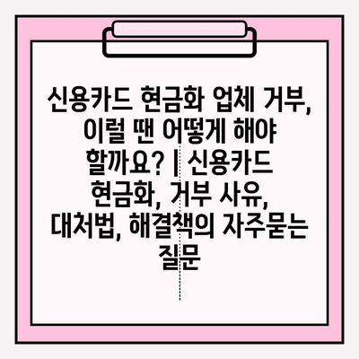 신용카드 현금화 업체 거부, 이럴 땐 어떻게 해야 할까요? | 신용카드 현금화, 거부 사유, 대처법, 해결책