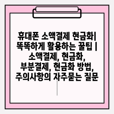 휴대폰 소액결제 현금화| 똑똑하게 활용하는 꿀팁 | 소액결제, 현금화, 부분결제, 현금화 방법, 주의사항