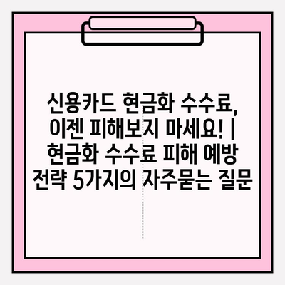 신용카드 현금화 수수료, 이젠 피해보지 마세요! | 현금화 수수료 피해 예방 전략 5가지