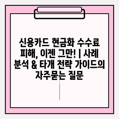 신용카드 현금화 수수료 피해, 이젠 그만! | 사례 분석 & 타개 전략 가이드