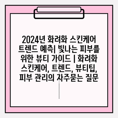 2024년 화려화 스킨케어 트렌드 예측| 빛나는 피부를 위한 뷰티 가이드 | 화려화 스킨케어, 트렌드, 뷰티팁, 피부 관리