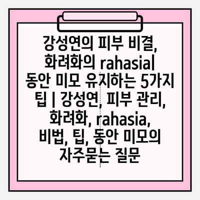 강성연의 피부 비결, 화려화의 rahasia| 동안 미모 유지하는 5가지 팁 | 강성연, 피부 관리, 화려화, rahasia, 비법, 팁, 동안 미모