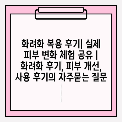 화려화 복용 후기| 실제 피부 변화 체험 공유 | 화려화 후기, 피부 개선, 사용 후기