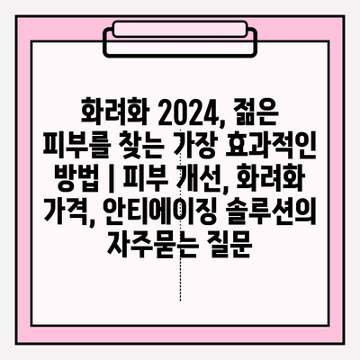 화려화 2024, 젊은 피부를 찾는 가장 효과적인 방법 | 피부 개선, 화려화 가격, 안티에이징 솔루션