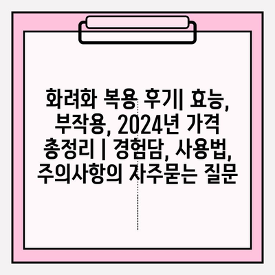 화려화 복용 후기| 효능, 부작용, 2024년 가격 총정리 | 경험담, 사용법, 주의사항