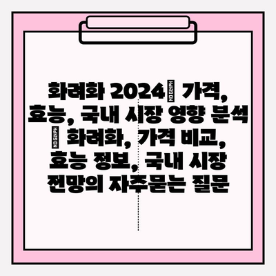 화려화 2024| 가격, 효능, 국내 시장 영향 분석 | 화려화, 가격 비교, 효능 정보, 국내 시장 전망