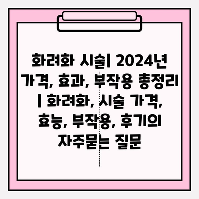 화려화 시술| 2024년 가격, 효과, 부작용 총정리 | 화려화, 시술 가격, 효능, 부작용, 후기