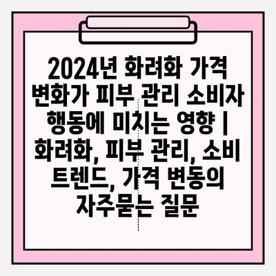 2024년 화려화 가격 변화가 피부 관리 소비자 행동에 미치는 영향 | 화려화, 피부 관리, 소비 트렌드, 가격 변동