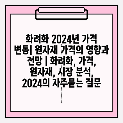 화려화 2024년 가격 변동| 원자재 가격의 영향과 전망 | 화려화, 가격, 원자재, 시장 분석, 2024