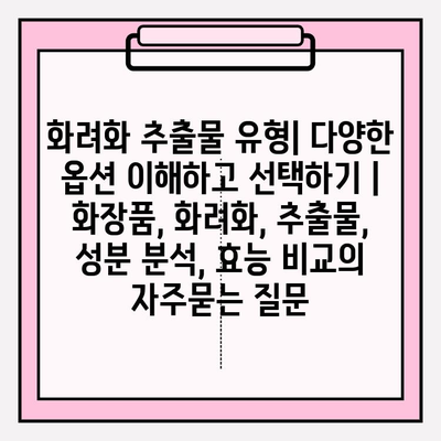 화려화 추출물 유형| 다양한 옵션 이해하고 선택하기 | 화장품, 화려화, 추출물, 성분 분석, 효능 비교