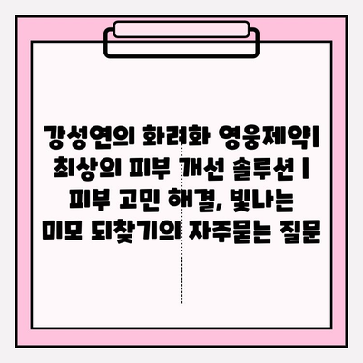 강성연의 화려화 영웅제약| 최상의 피부 개선 솔루션 | 피부 고민 해결, 빛나는 미모 되찾기