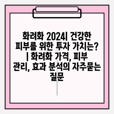 화려화 2024| 건강한 피부를 위한 투자 가치는? | 화려화 가격, 피부 관리, 효과 분석