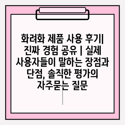 화려화 제품 사용 후기| 진짜 경험 공유 | 실제 사용자들이 말하는 장점과 단점, 솔직한 평가