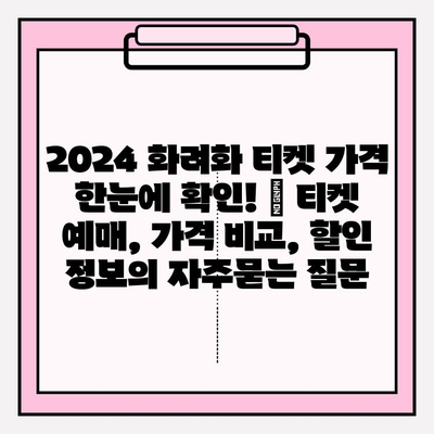 2024 화려화 티켓 가격 한눈에 확인! | 티켓 예매, 가격 비교, 할인 정보