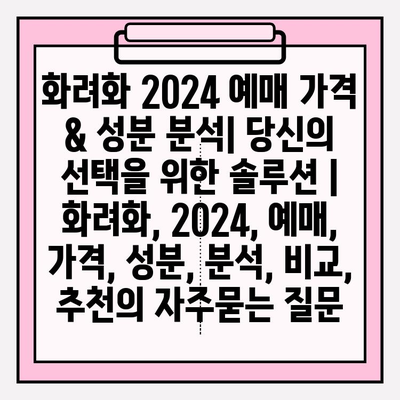 화려화 2024 예매 가격 & 성분 분석| 당신의 선택을 위한 솔루션 | 화려화, 2024, 예매, 가격, 성분, 분석, 비교, 추천