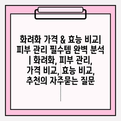 화려화 가격 & 효능 비교| 피부 관리 필수템 완벽 분석 | 화려화, 피부 관리, 가격 비교, 효능 비교, 추천