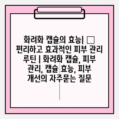 화려화 캡슐의 효능| ✨ 편리하고 효과적인 피부 관리 루틴 | 화려화 캡슐, 피부 관리, 캡슐 효능, 피부 개선