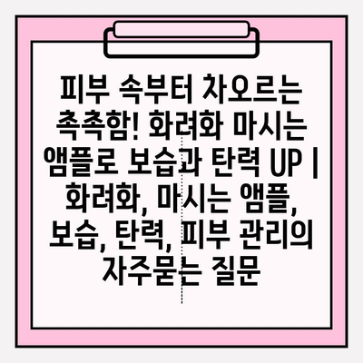 피부 속부터 차오르는 촉촉함! 화려화 마시는 앰플로 보습과 탄력 UP | 화려화, 마시는 앰플, 보습, 탄력, 피부 관리