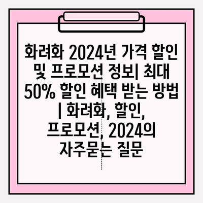 화려화 2024년 가격 할인 및 프로모션 정보| 최대 50% 할인 혜택 받는 방법 | 화려화, 할인, 프로모션, 2024