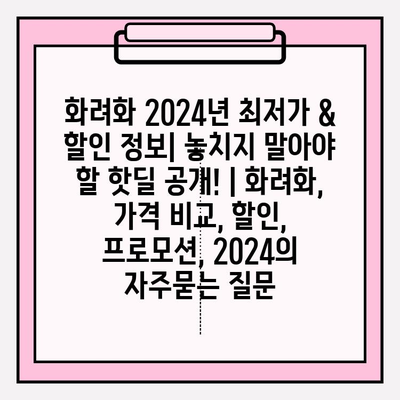 화려화 2024년 최저가 & 할인 정보| 놓치지 말아야 할 핫딜 공개! | 화려화, 가격 비교, 할인, 프로모션, 2024