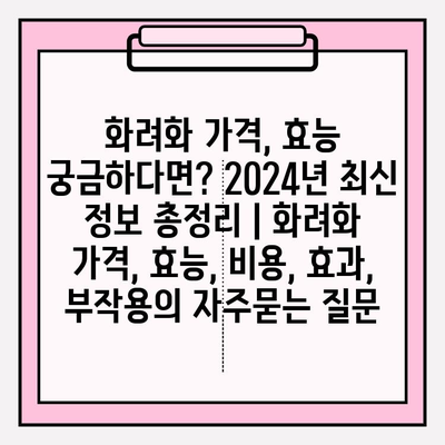 화려화 가격, 효능 궁금하다면? 2024년 최신 정보 총정리 | 화려화 가격, 효능, 비용, 효과, 부작용