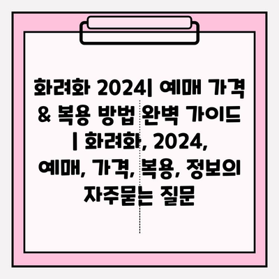 화려화 2024| 예매 가격 & 복용 방법 완벽 가이드 | 화려화, 2024, 예매, 가격, 복용, 정보