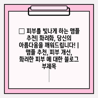 ✨ 피부를 빛나게 하는 앰플 추천| 화려화, 당신의 아름다움을 깨워드립니다! | 앰플 추천, 피부 개선, 화려한 피부