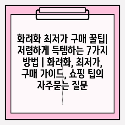 화려화 최저가 구매 꿀팁|  저렴하게 득템하는 7가지 방법 | 화려화, 최저가, 구매 가이드, 쇼핑 팁