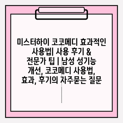 미스터하이 코코메디 효과적인 사용법| 사용 후기 & 전문가 팁 | 남성 성기능 개선, 코코메디 사용법, 효과, 후기