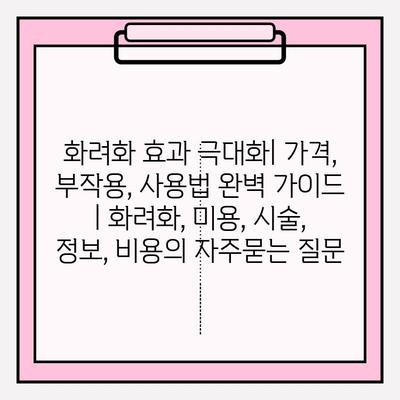 화려화 효과 극대화| 가격, 부작용, 사용법 완벽 가이드 | 화려화, 미용, 시술, 정보, 비용