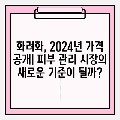 화려화 2024년 가격| 피부 관리 산업의 미래를 바꿀 게임 체인저? | 화려화, 가격 변동, 피부 관리 산업 전망