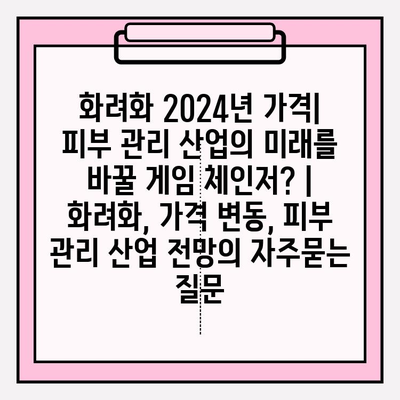 화려화 2024년 가격| 피부 관리 산업의 미래를 바꿀 게임 체인저? | 화려화, 가격 변동, 피부 관리 산업 전망