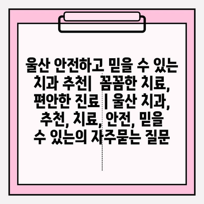 울산 안전하고 믿을 수 있는 치과 추천|  꼼꼼한 치료, 편안한 진료 | 울산 치과, 추천, 치료, 안전, 믿을 수 있는