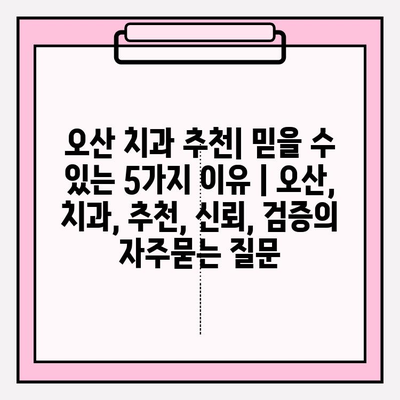 오산 치과 추천| 믿을 수 있는 5가지 이유 | 오산, 치과, 추천, 신뢰, 검증