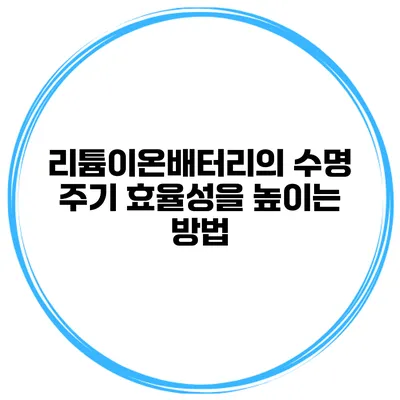 리튬이온배터리의 수명 주기 효율성을 높이는 방법