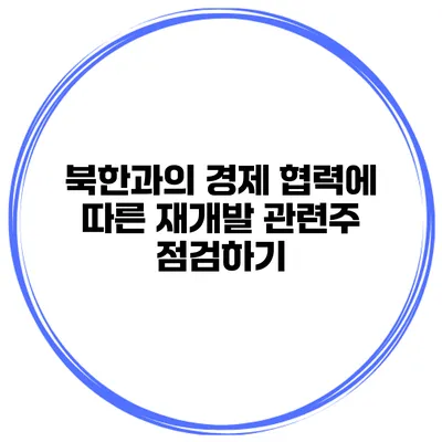 북한과의 경제 협력에 따른 재개발 관련주 점검하기